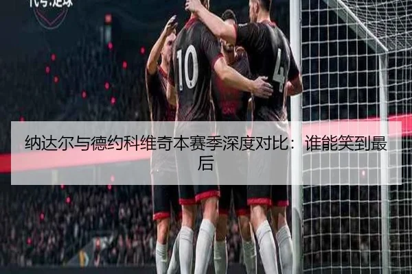纳达尔与德约科维奇本赛季深度对比：谁能笑到最后
