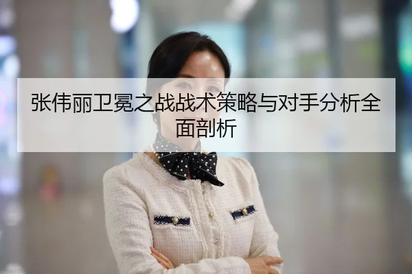 张伟丽卫冕之战战术策略与对手分析全面剖析